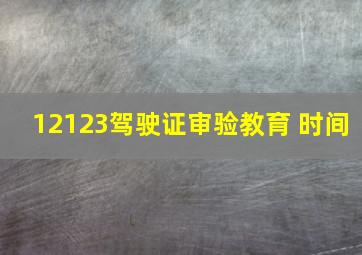 12123驾驶证审验教育 时间